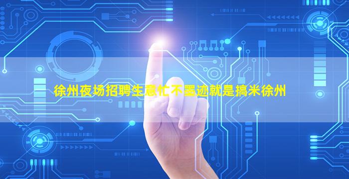 徐州夜场招聘生意忙不墨迹就是搞米徐州